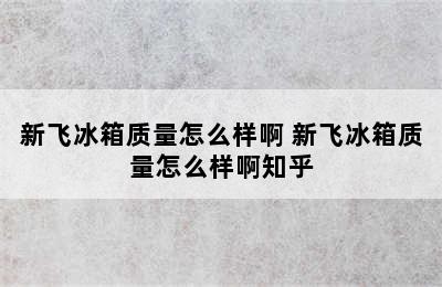 新飞冰箱质量怎么样啊 新飞冰箱质量怎么样啊知乎